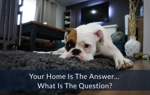 Your Home Is The Answer - What Is The Question?